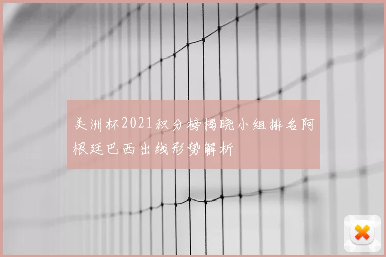 美洲杯2021积分榜揭晓小组排名阿根廷巴西出线形势解析