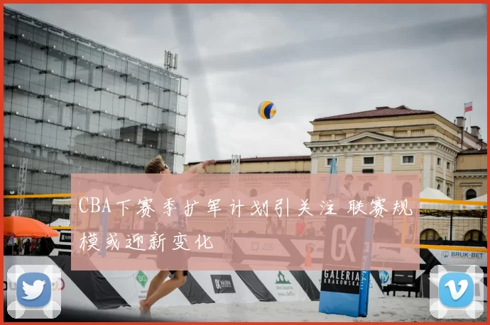 CBA下赛季扩军计划引关注 联赛规模或迎新变化