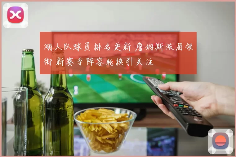 湖人队球员排名更新 詹姆斯浓眉领衔 新赛季阵容轮换引关注