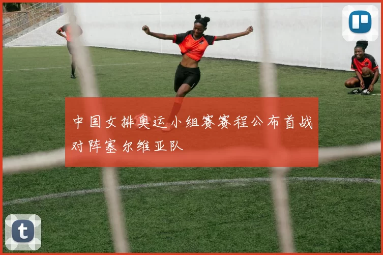 中国女排奥运小组赛赛程公布首战对阵塞尔维亚队