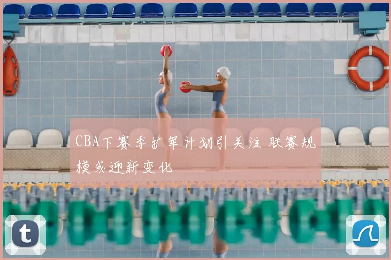 CBA下赛季扩军计划引关注 联赛规模或迎新变化