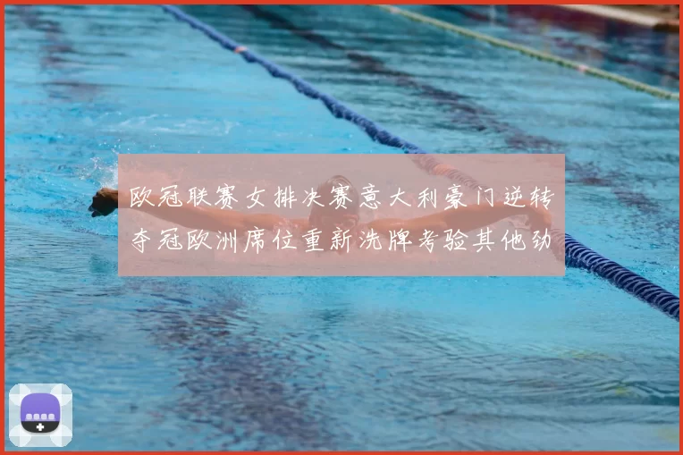 欧冠联赛女排决赛意大利豪门逆转夺冠欧洲席位重新洗牌考验其他劲旅