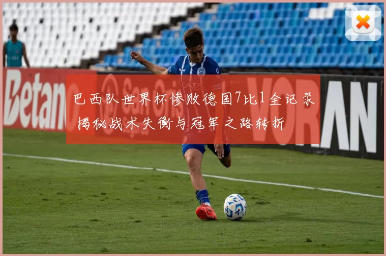 巴西队世界杯惨败德国7比1全记录 揭秘战术失衡与冠军之路转折