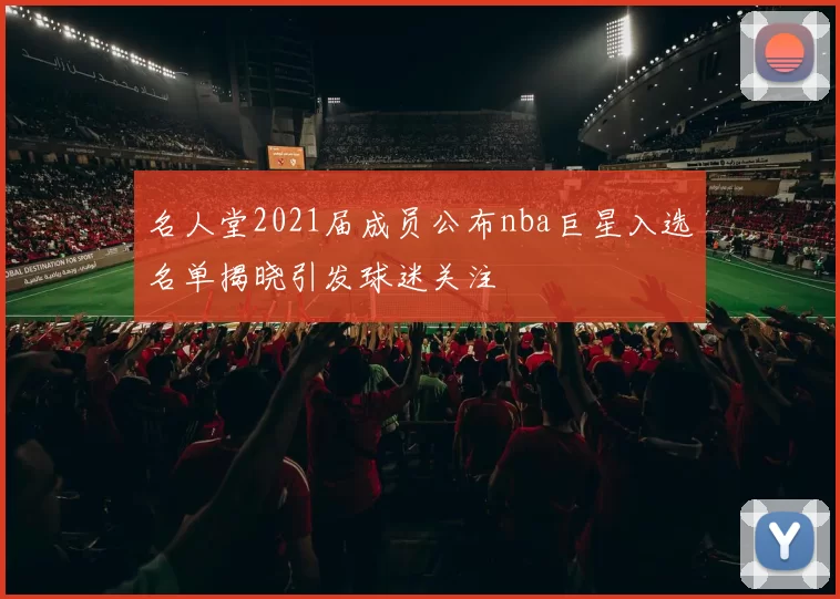 名人堂2021届成员公布nba巨星入选名单揭晓引发球迷关注