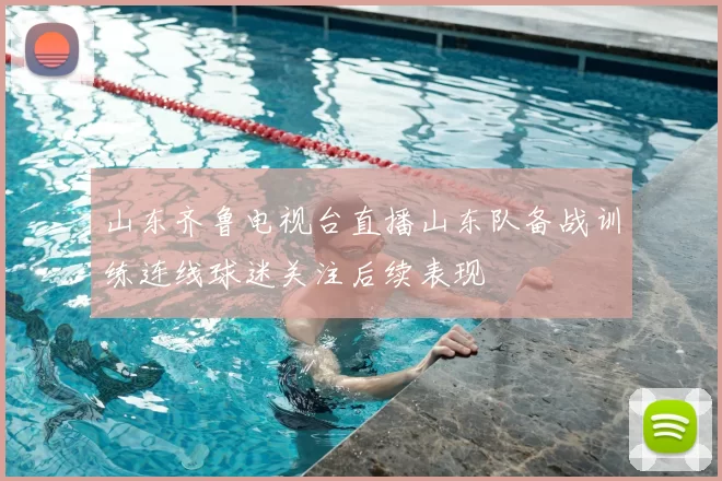 山东齐鲁电视台直播山东队备战训练连线球迷关注后续表现