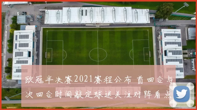 欧冠半决赛2021赛程公布 首回合与次回合时间敲定球迷关注对阵看点