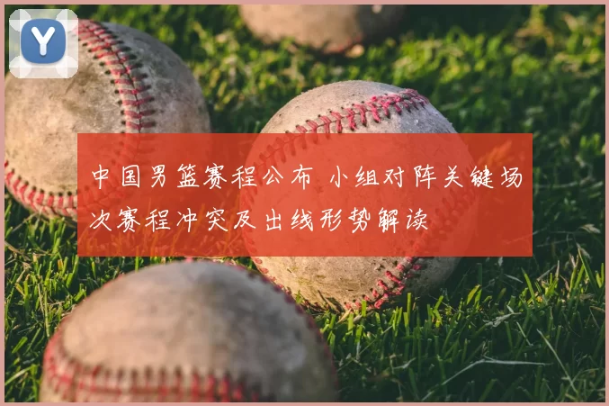中国男篮赛程公布 小组对阵关键场次赛程冲突及出线形势解读