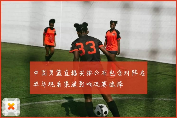 中国男篮直播安排公布包含对阵名单与观看渠道影响观赛选择