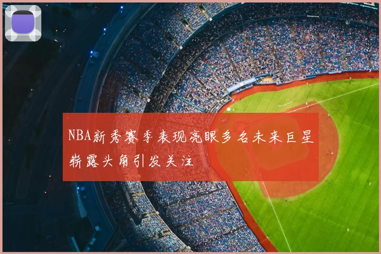 NBA新秀赛季表现亮眼多名未来巨星崭露头角引发关注
